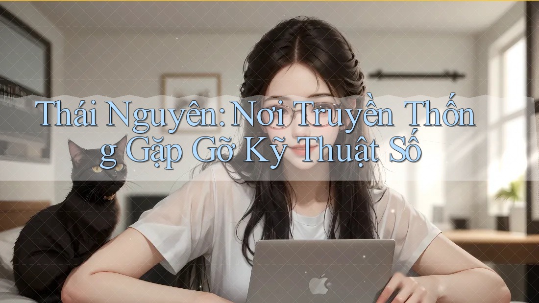Thái Nguyên: Nơi Truyền Thống Gặp Gỡ Kỹ Thuật Số Thái Nguyên: Nơi Truyền Thống Gặp Gỡ Kỹ Thuật Số