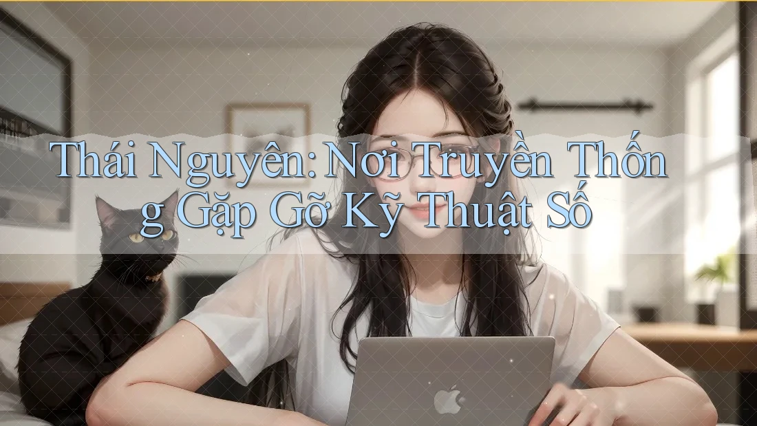 Thái Nguyên: Nơi Truyền Thống Gặp Gỡ Kỹ Thuật Số