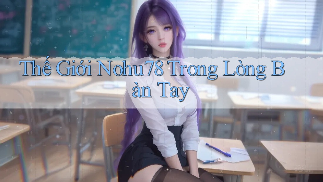 Thế Giới Nohu78 Trong Lòng Bàn Tay Thế Giới Nohu78 Trong Lòng Bàn Tay