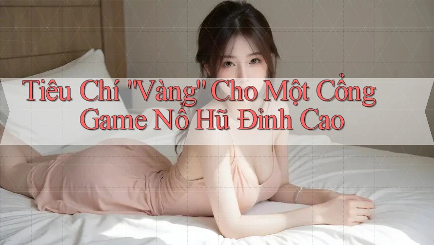 Tiêu Chí “Vàng” Cho Một Cổng Game Nổ Hũ Đỉnh Cao Tiêu Chí “Vàng” Cho Một Cổng Game Nổ Hũ Đỉnh Cao