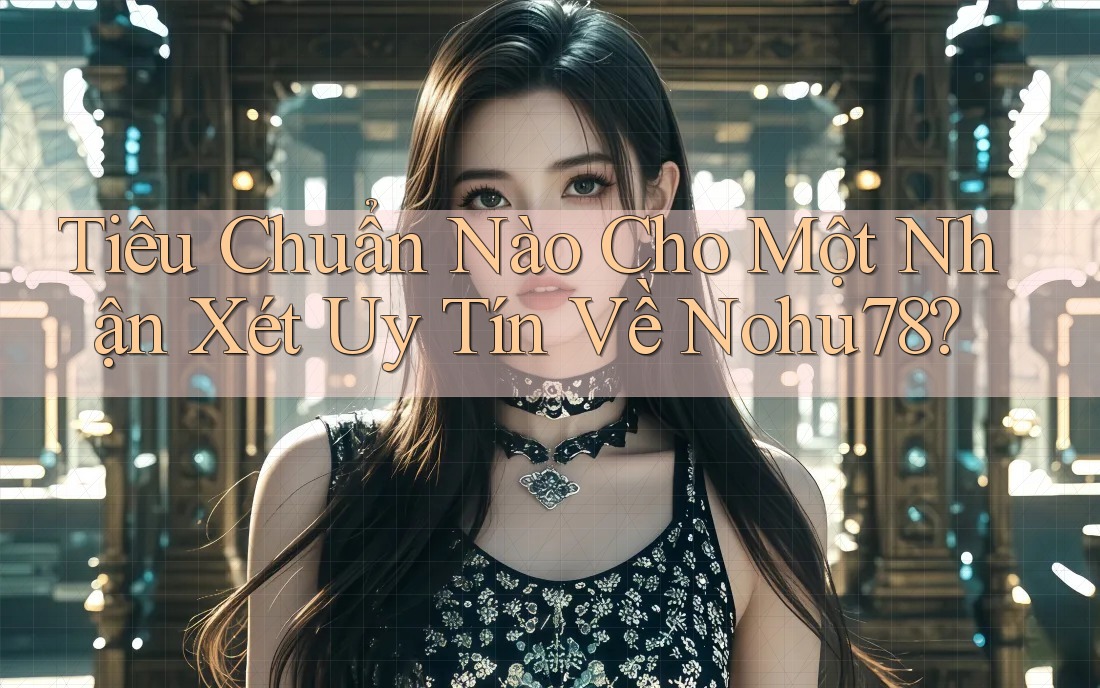 Tiêu Chuẩn Nào Cho Một Nhận Xét Uy Tín Về Nohu78? Tiêu Chuẩn Nào Cho Một Nhận Xét Uy Tín Về Nohu78?
