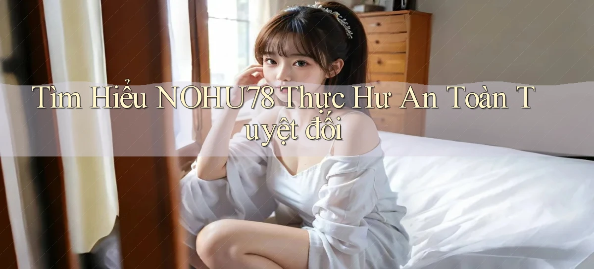 tìm hiểu nohu78 thực hư an toàn tuyệt đối
