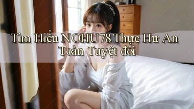 tìm hiểu nohu78 thực hư an toàn tuyệt đối