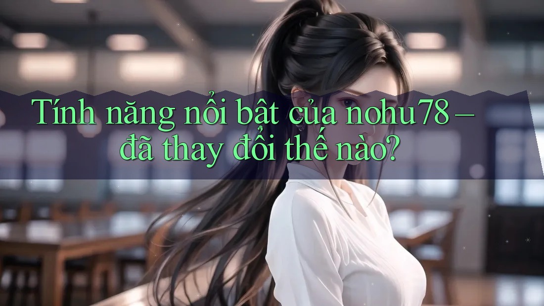 Tính năng nổi bật của nohu78 – đã thay đổi thế nào? Tính năng nổi bật của nohu78 – đã thay đổi thế nào?