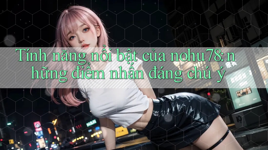Tính năng nổi bật của nohu78: những điểm nhấn đáng chú ý Tính năng nổi bật của nohu78: những điểm nhấn đáng chú ý