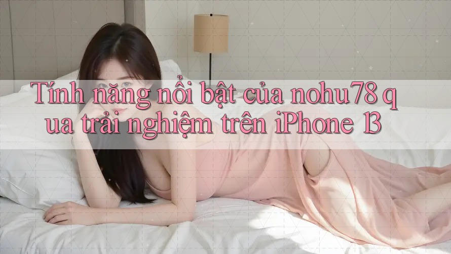 Tính năng nổi bật của nohu78 qua trải nghiệm trên iPhone 13 Tính năng nổi bật của nohu78 qua trải nghiệm trên iPhone 13