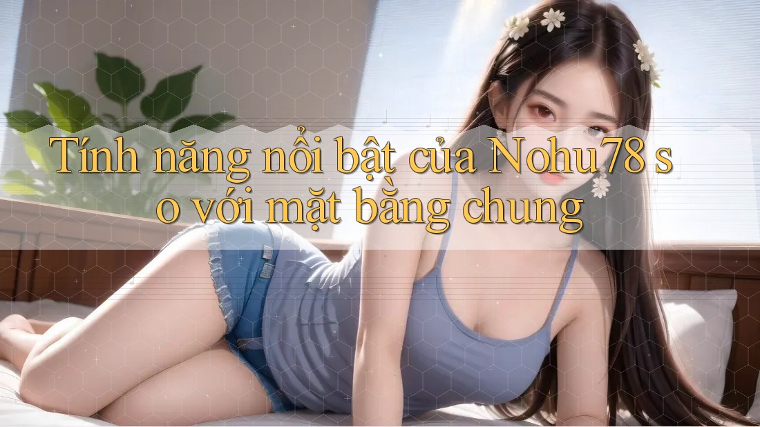 Tính năng nổi bật của Nohu78 so với mặt bằng chung Tính năng nổi bật của Nohu78 so với mặt bằng chung