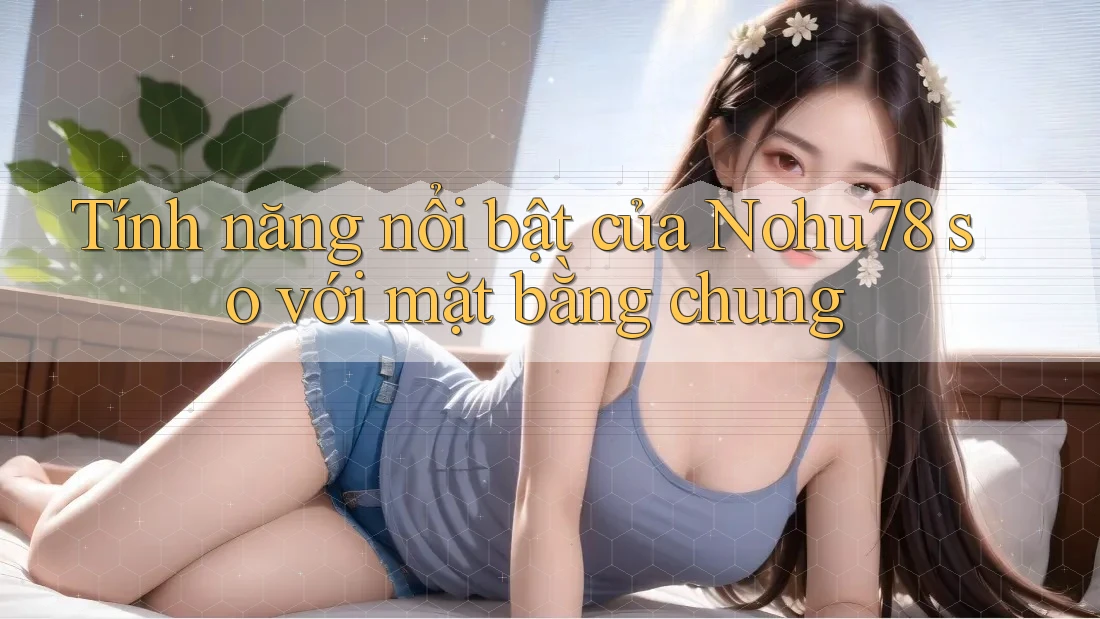 Tính năng nổi bật của Nohu78 so với mặt bằng chung Tính năng nổi bật của Nohu78 so với mặt bằng chung