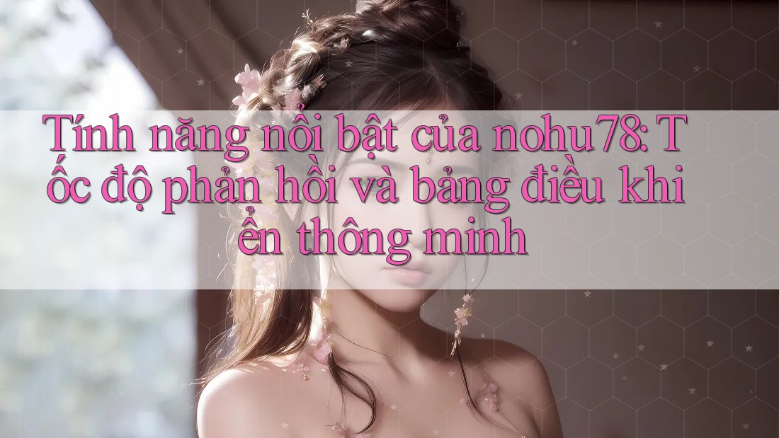 Tính năng nổi bật của nohu78: Tốc độ phản hồi và bảng điều khiển thông minh Tính năng nổi bật của nohu78: Tốc độ phản hồi và bảng điều khiển thông minh