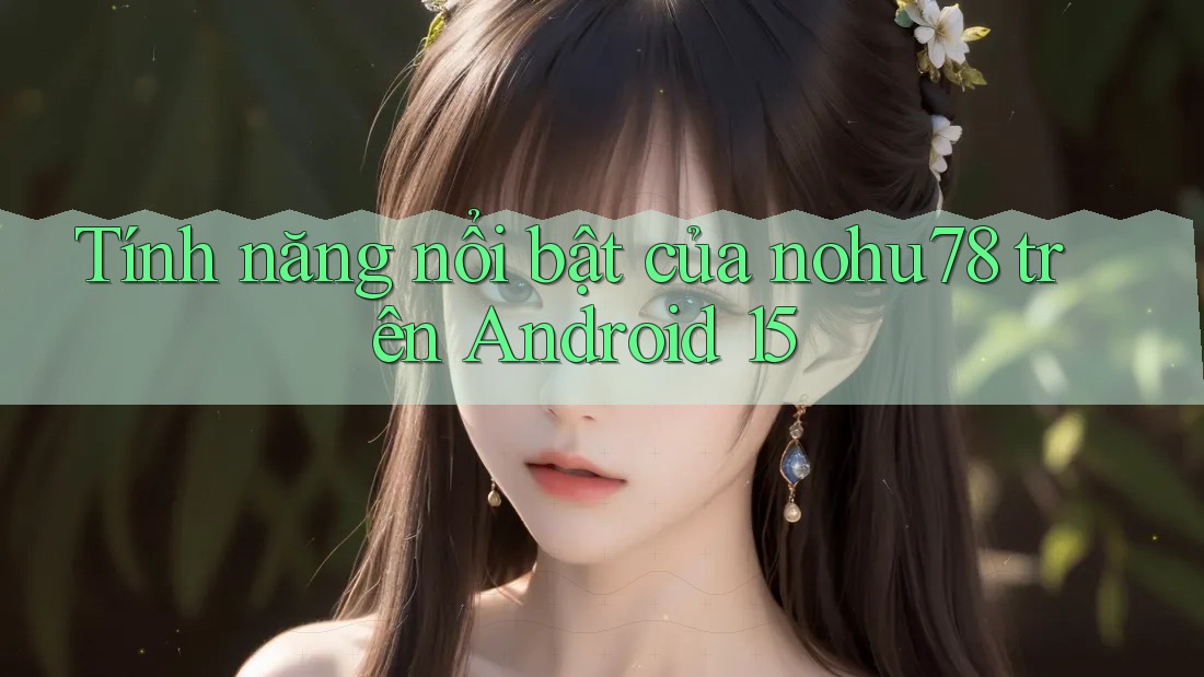 Tính năng nổi bật của nohu78 trên Android 15 Tính năng nổi bật của nohu78 trên Android 15