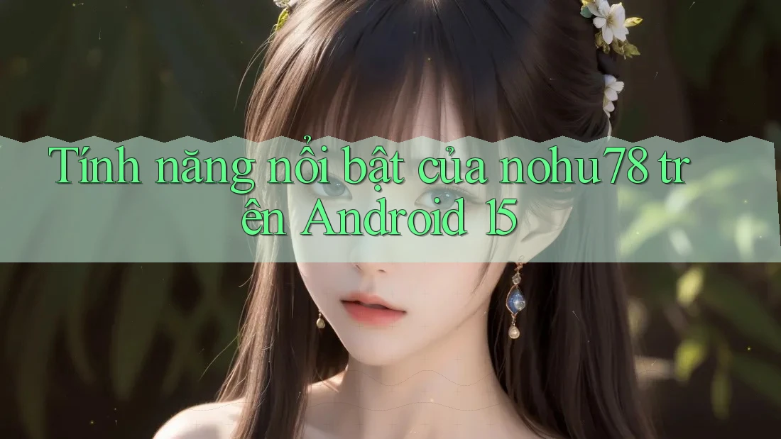 Tính năng nổi bật của nohu78 trên Android 15
