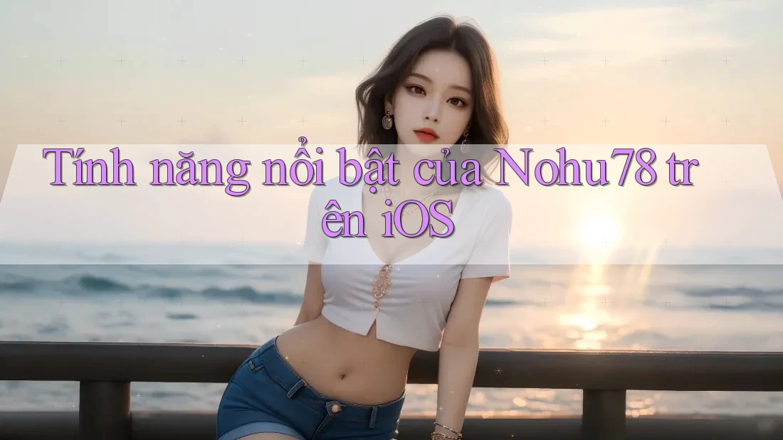 Tính năng nổi bật của Nohu78 trên iOS Tính năng nổi bật của Nohu78 trên iOS