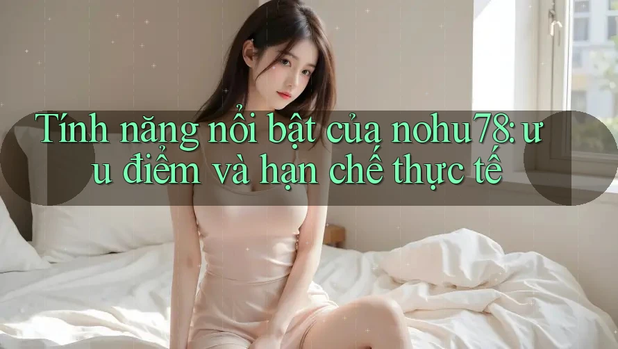 Tính năng nổi bật của nohu78: ưu điểm và hạn chế thực tế Tính năng nổi bật của nohu78: ưu điểm và hạn chế thực tế