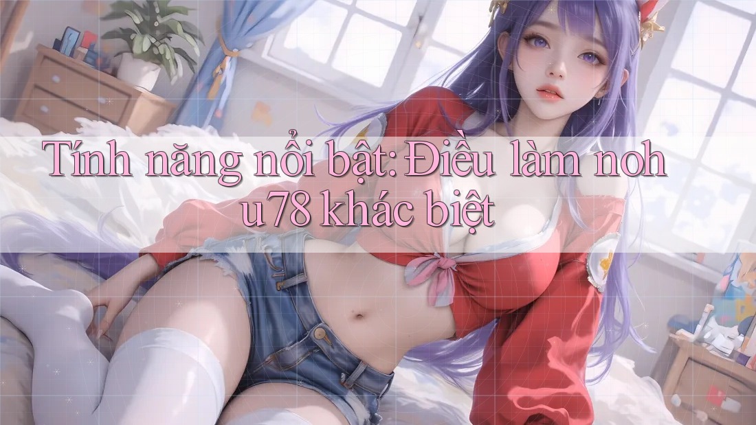 Tính năng nổi bật: Điều làm nohu78 khác biệt Tính năng nổi bật: Điều làm nohu78 khác biệt