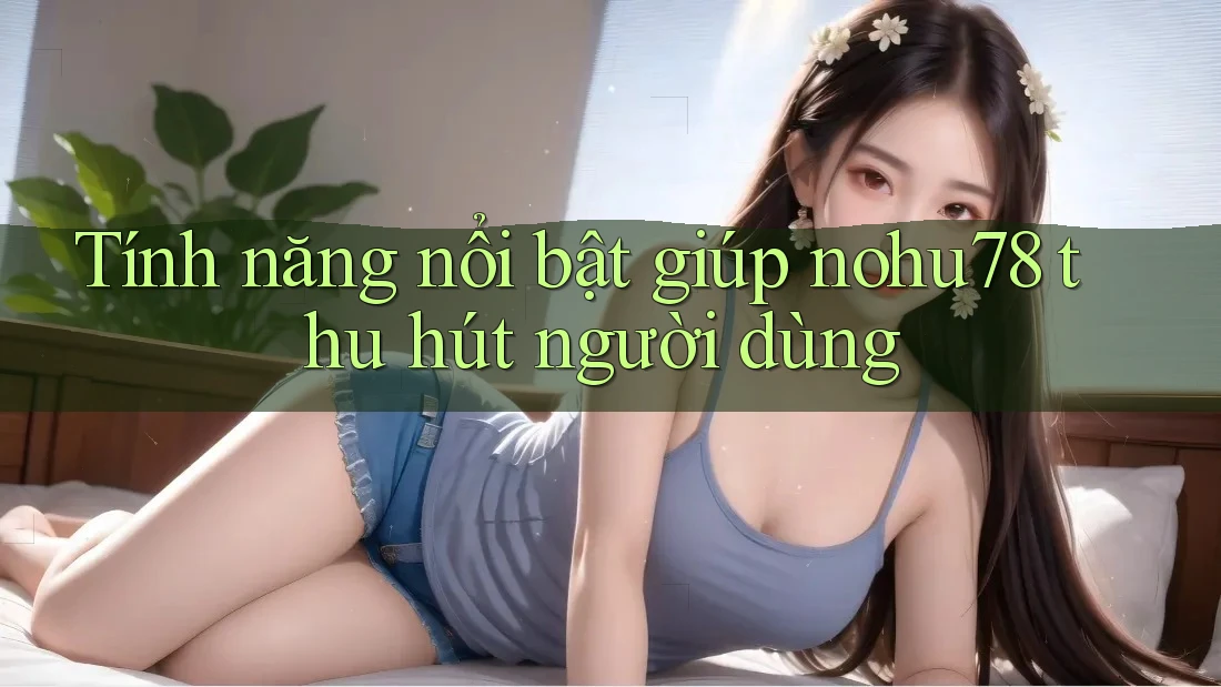 Tính năng nổi bật giúp nohu78 thu hút người dùng Tính năng nổi bật giúp nohu78 thu hút người dùng