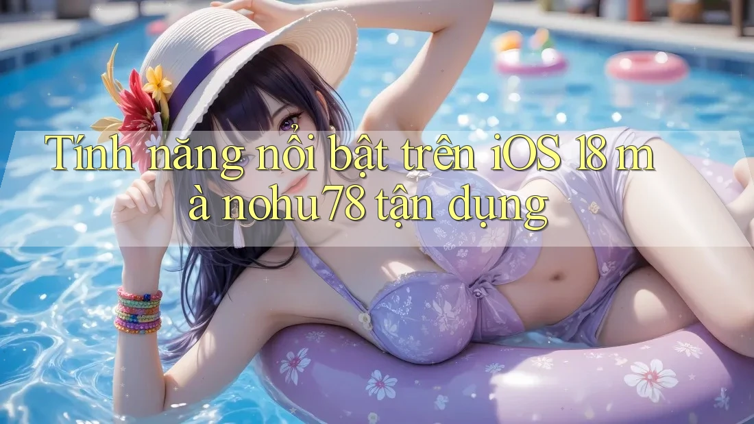 Tính năng nổi bật trên iOS 18 mà nohu78 tận dụng Tính năng nổi bật trên iOS 18 mà nohu78 tận dụng
