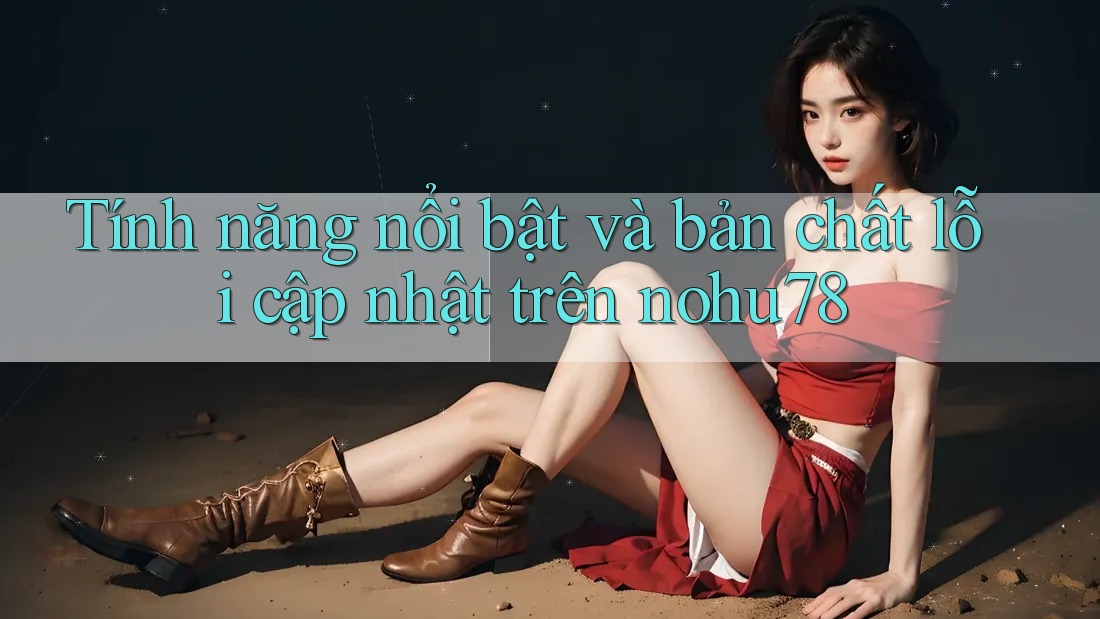 Tính năng nổi bật và bản chất lỗi cập nhật trên nohu78