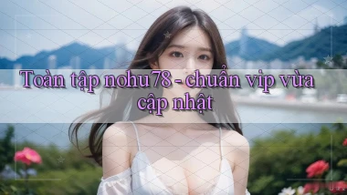Toàn tập nohu78   chuẩn vip vừa cập nhật