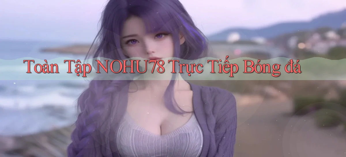 toàn tập nohu78 trực tiếp bóng đá