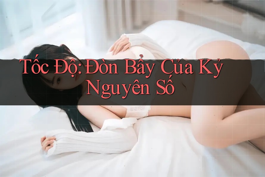 Tốc Độ: Đòn Bẩy Của Kỷ Nguyên Số Tốc Độ: Đòn Bẩy Của Kỷ Nguyên Số