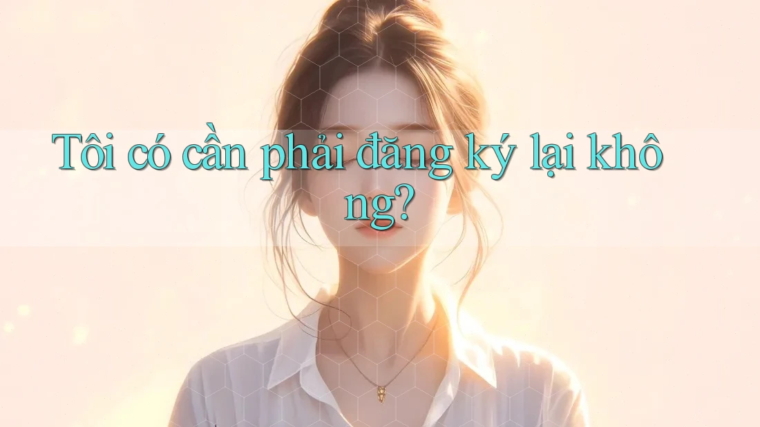 Tôi có cần phải đăng ký lại không? Tôi có cần phải đăng ký lại không?