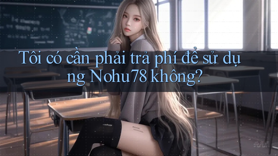 Tôi có cần phải trả phí để sử dụng Nohu78 không? Tôi có cần phải trả phí để sử dụng Nohu78 không?
