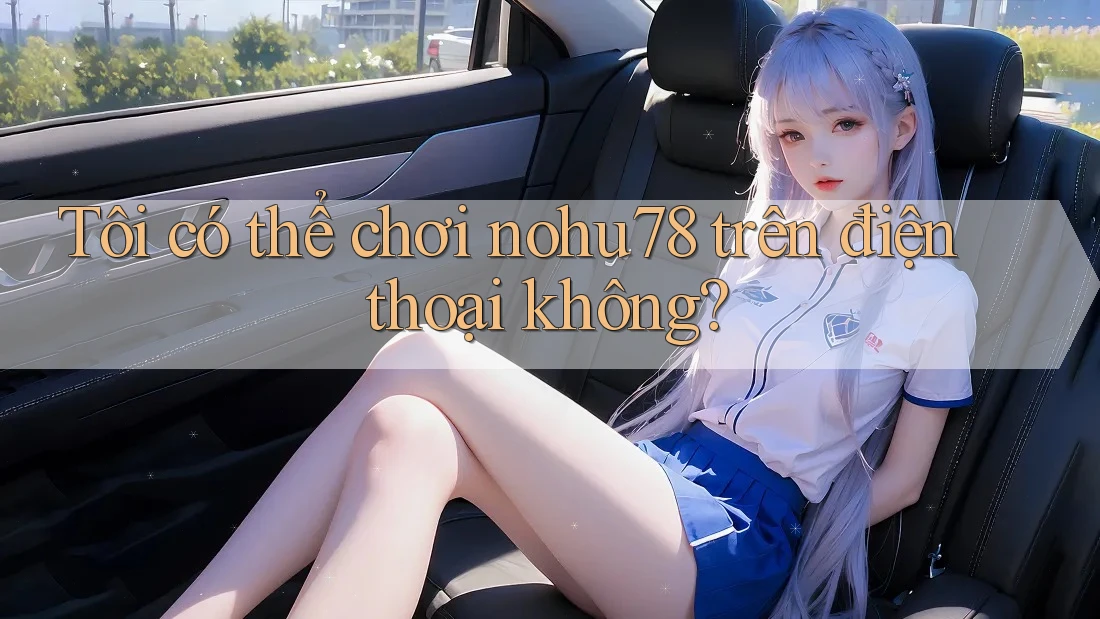 Tôi có thể chơi nohu78 trên điện thoại không? Tôi có thể chơi nohu78 trên điện thoại không?