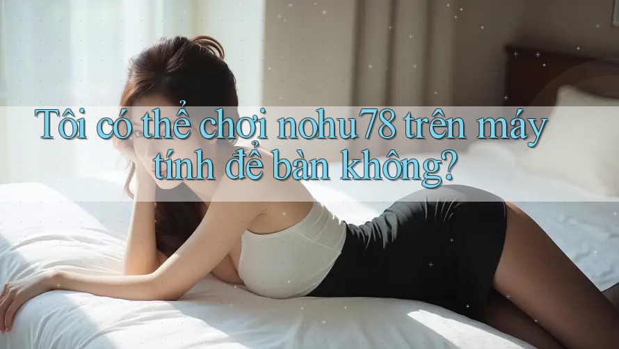 Tôi có thể chơi nohu78 trên máy tính để bàn không? Tôi có thể chơi nohu78 trên máy tính để bàn không?