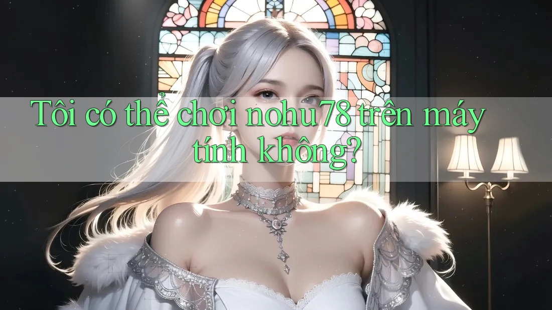 Tôi có thể chơi nohu78 trên máy tính không? Tôi có thể chơi nohu78 trên máy tính không?