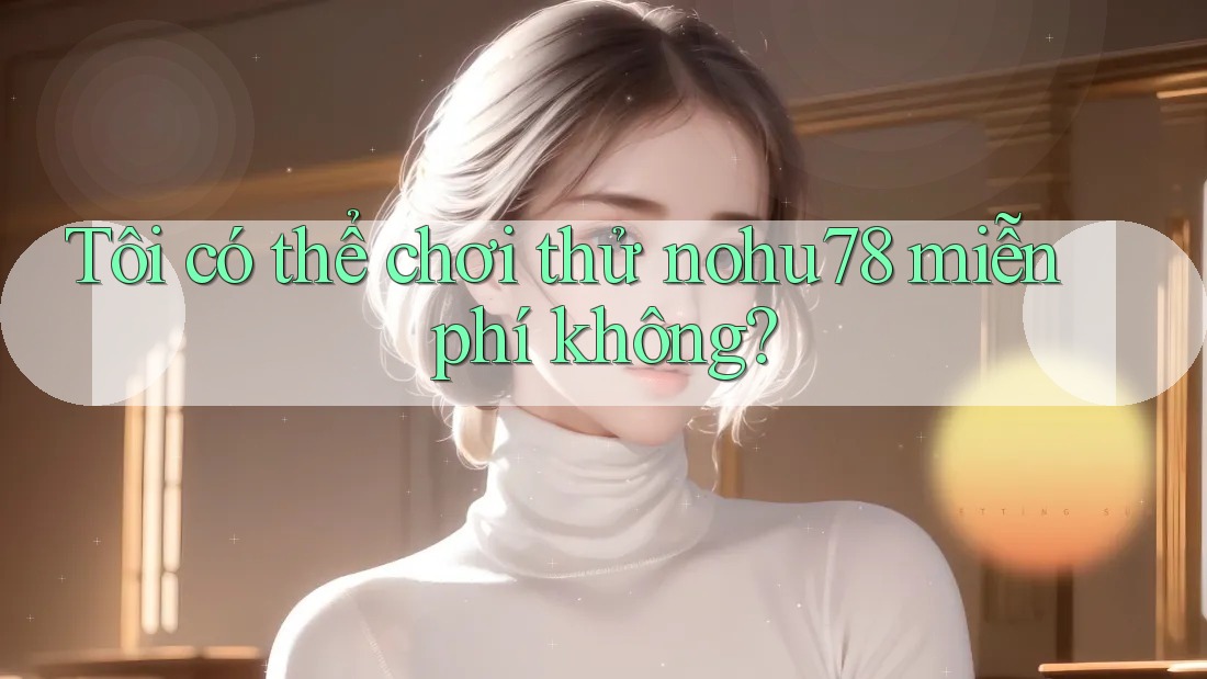 Tôi có thể chơi thử nohu78 miễn phí không? Tôi có thể chơi thử nohu78 miễn phí không?