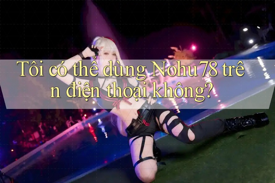 Tôi có thể dùng Nohu78 trên điện thoại không? Tôi có thể dùng Nohu78 trên điện thoại không?