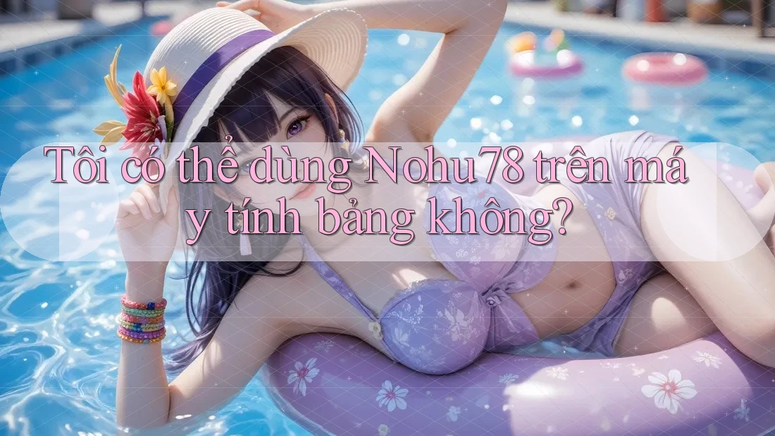 Tôi có thể dùng Nohu78 trên máy tính bảng không? Tôi có thể dùng Nohu78 trên máy tính bảng không?