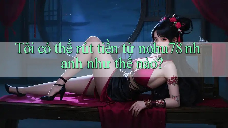 Tôi có thể rút tiền từ nohu78 nhanh như thế nào? Tôi có thể rút tiền từ nohu78 nhanh như thế nào?