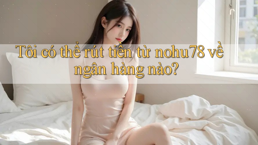Tôi có thể rút tiền từ nohu78 về ngân hàng nào? Tôi có thể rút tiền từ nohu78 về ngân hàng nào?
