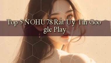 top 5 nohu78 rất uy tín google play