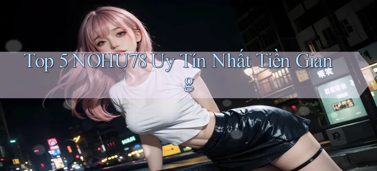 top 5 nohu78 uy tín nhất Tiền Giang