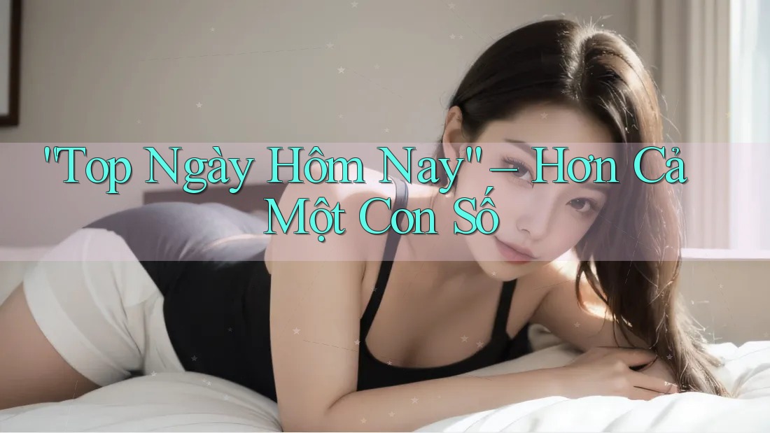 “Top Ngày Hôm Nay” – Hơn Cả Một Con Số “Top Ngày Hôm Nay” – Hơn Cả Một Con Số