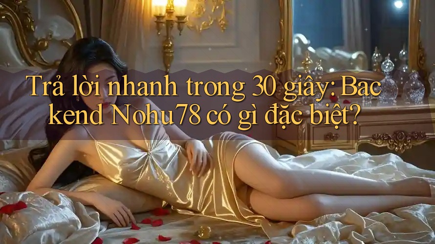 Trả lời nhanh trong 30 giây: Backend Nohu78 có gì đặc biệt?