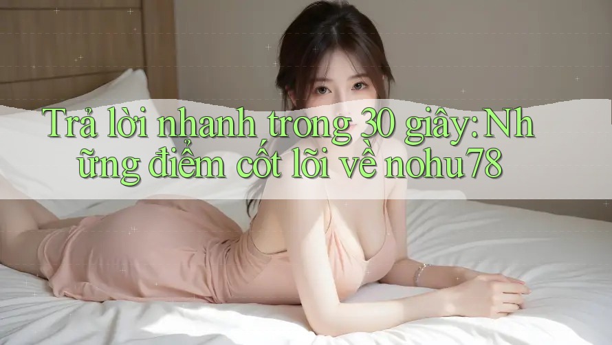 Trả lời nhanh trong 30 giây: Những điểm cốt lõi về nohu78