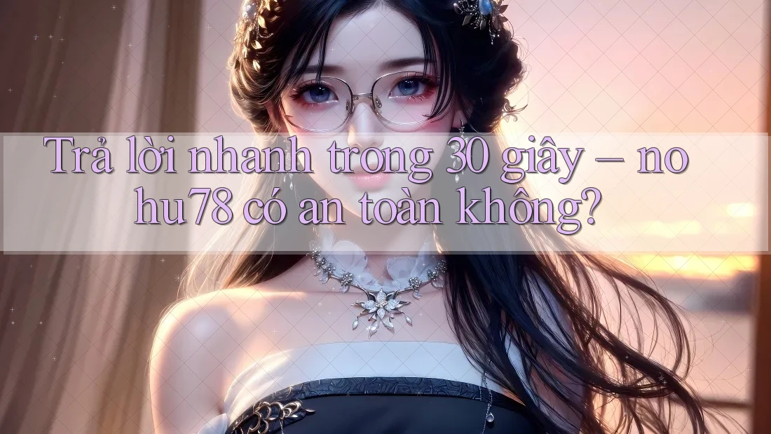 Trả lời nhanh trong 30 giây – nohu78 có an toàn không? Trả lời nhanh trong 30 giây – nohu78 có an toàn không?