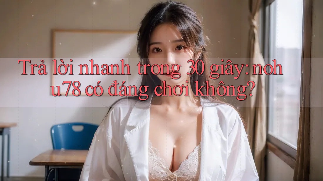 Trả lời nhanh trong 30 giây: nohu78 có đáng chơi không? Trả lời nhanh trong 30 giây: nohu78 có đáng chơi không?