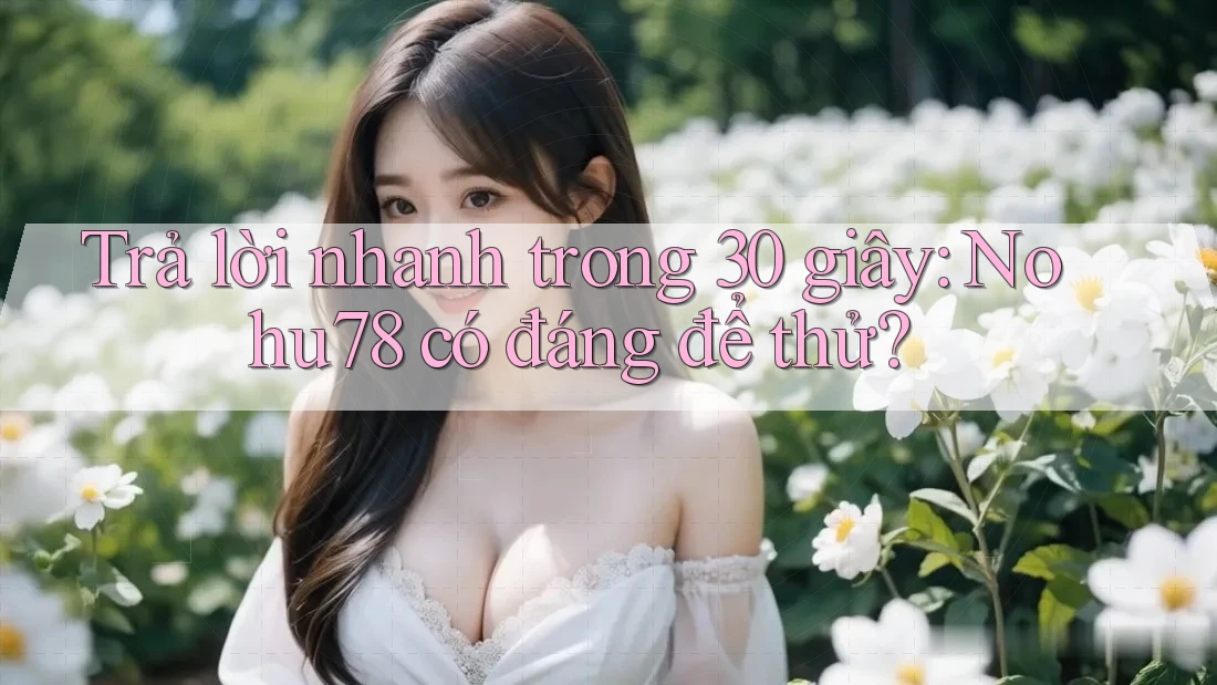 Trả lời nhanh trong 30 giây: Nohu78 có đáng để thử? Trả lời nhanh trong 30 giây: Nohu78 có đáng để thử?