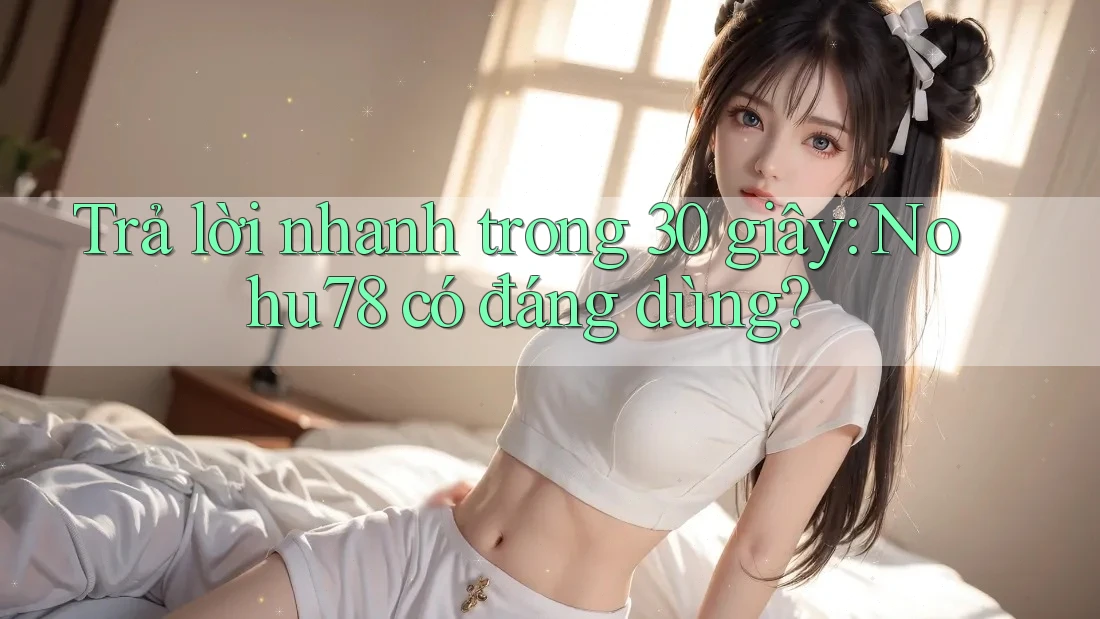 Trả lời nhanh trong 30 giây: Nohu78 có đáng dùng? Trả lời nhanh trong 30 giây: Nohu78 có đáng dùng?
