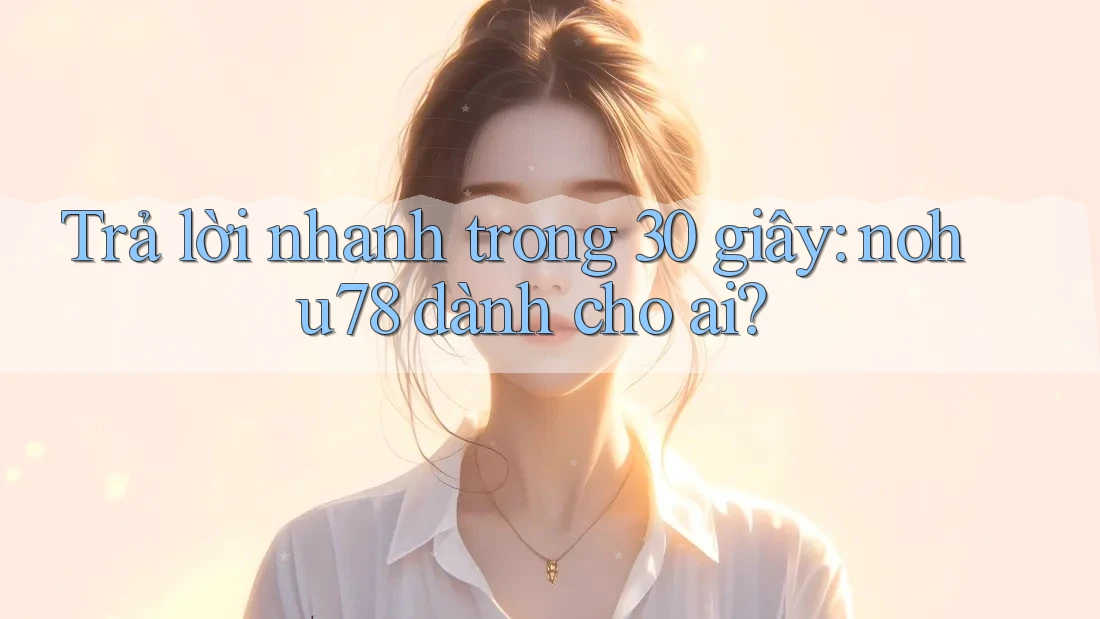Trả lời nhanh trong 30 giây: nohu78 dành cho ai? Trả lời nhanh trong 30 giây: nohu78 dành cho ai?