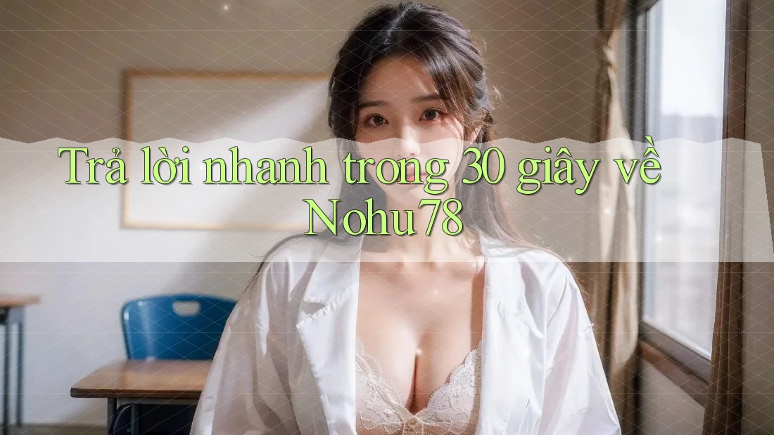 Trả lời nhanh trong 30 giây về nohu78 Trả lời nhanh trong 30 giây về nohu78