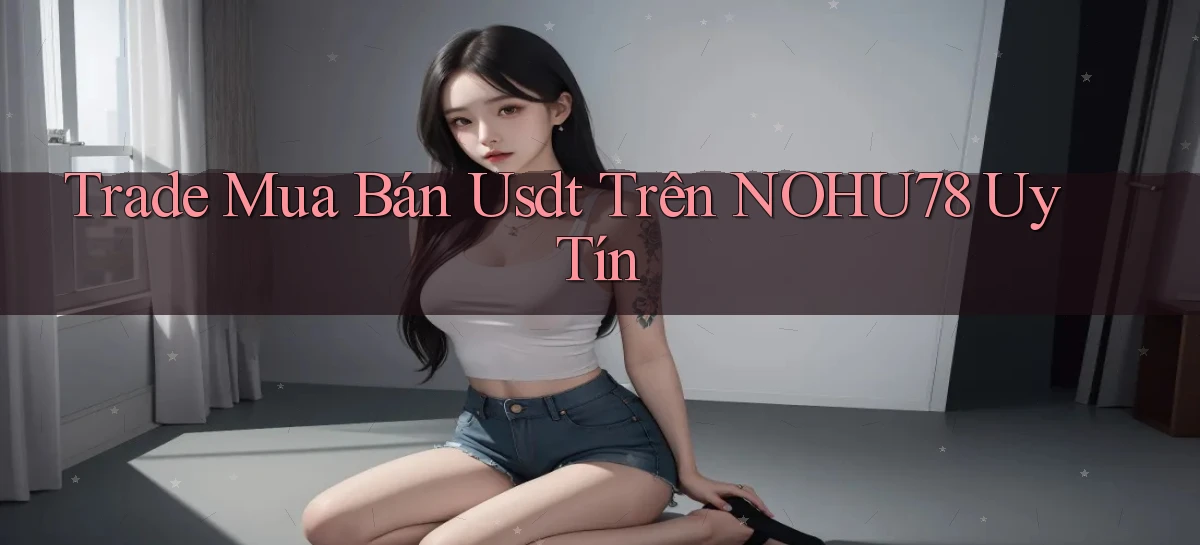 trade mua bán usdt trên nohu78 uy tín