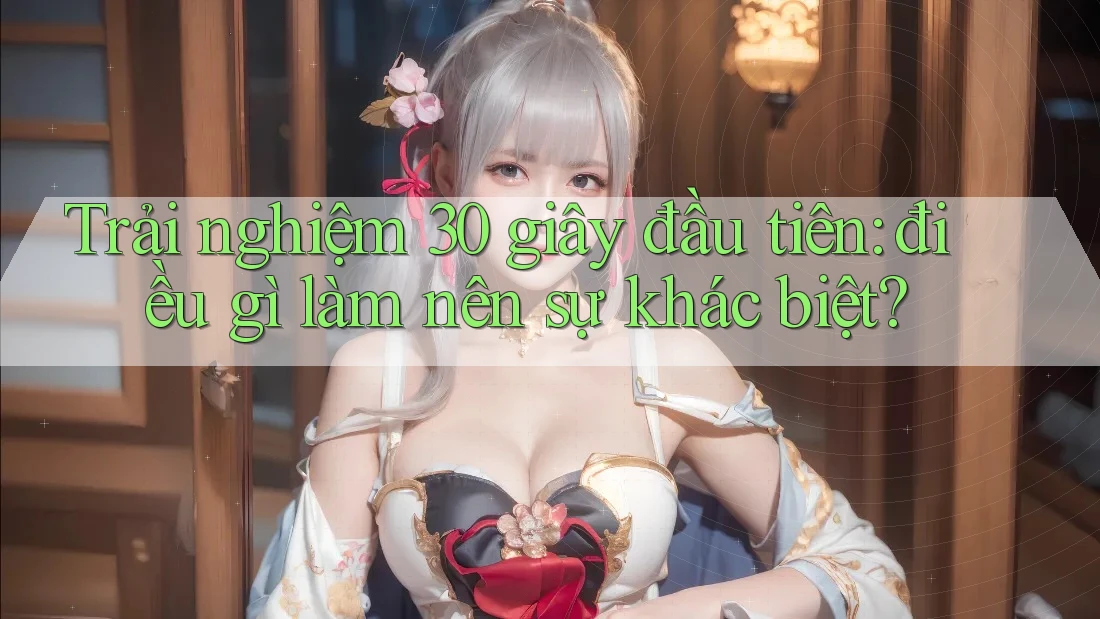 Trải nghiệm 30 giây đầu tiên: điều gì làm nên sự khác biệt? Trải nghiệm 30 giây đầu tiên: điều gì làm nên sự khác biệt?