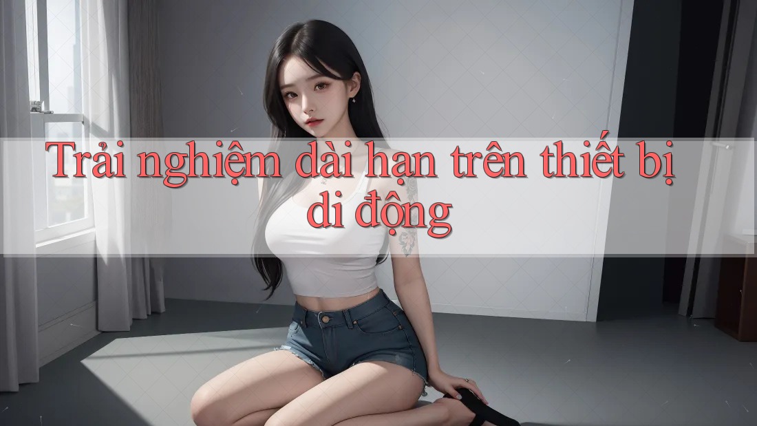 Trải nghiệm dài hạn trên thiết bị di động Trải nghiệm dài hạn trên thiết bị di động