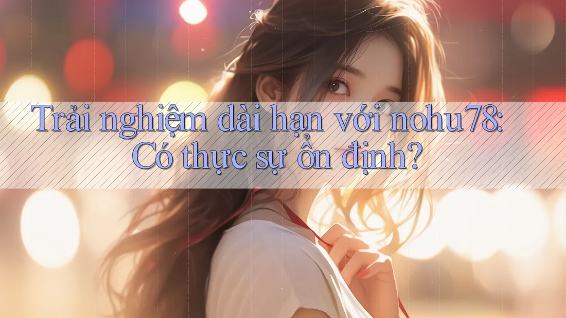 Trải nghiệm dài hạn với nohu78: Có thực sự ổn định? Trải nghiệm dài hạn với nohu78: Có thực sự ổn định?