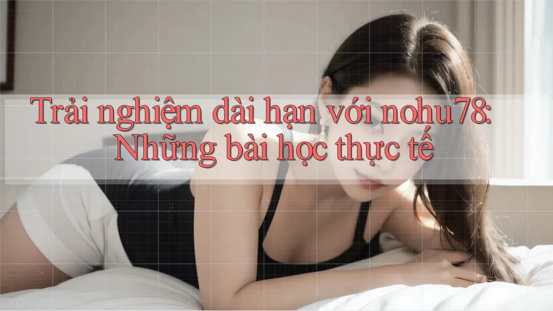 Trải nghiệm dài hạn với nohu78: Những bài học thực tế Trải nghiệm dài hạn với nohu78: Những bài học thực tế